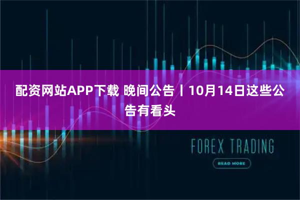 配资网站APP下载 晚间公告丨10月14日这些公告有看头