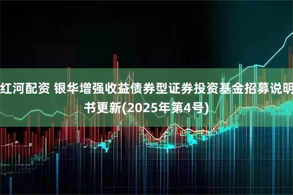 红河配资 银华增强收益债券型证券投资基金招募说明书更新(2025年第4号)