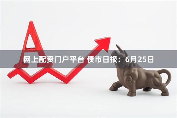 网上配资门户平台 债市日报：6月25日