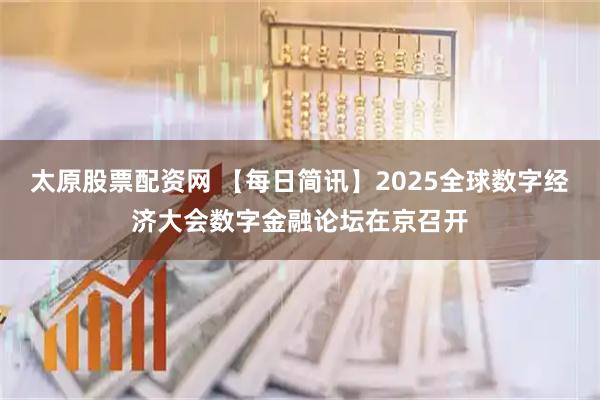 太原股票配资网 【每日简讯】2025全球数字经济大会数字金融论坛在京召开
