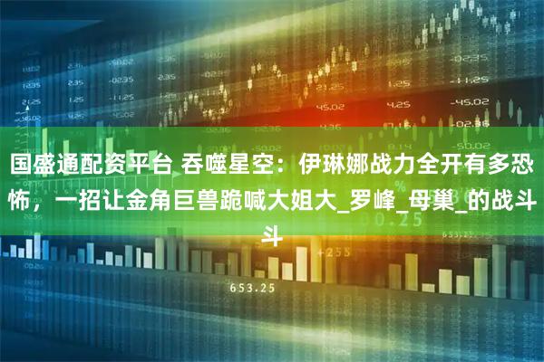 国盛通配资平台 吞噬星空：伊琳娜战力全开有多恐怖，一招让金角巨兽跪喊大姐大_罗峰_母巢_的战斗