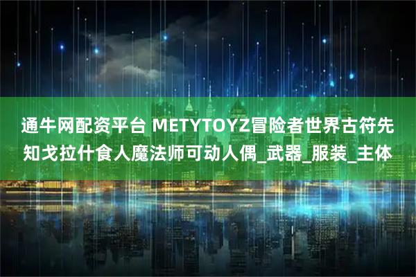 通牛网配资平台 METYTOYZ冒险者世界古符先知戈拉什食人魔法师可动人偶_武器_服装_主体