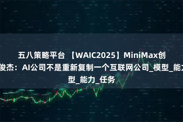 五八策略平台 【WAIC2025】MiniMax创始人闫俊杰：AI公司不是重新复制一个互联网公司_模型_能力_任务