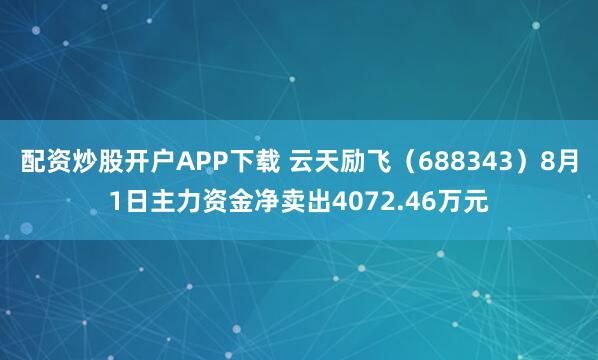 配资炒股开户APP下载 云天励飞（688343）8月1日主力资金净卖出4072.46万元