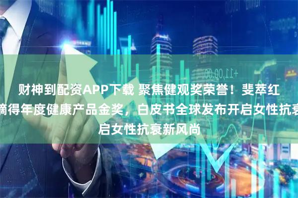 财神到配资APP下载 聚焦健观奖荣誉！斐萃红宝石油摘得年度健康产品金奖，白皮书全球发布开启女性抗衰新风尚