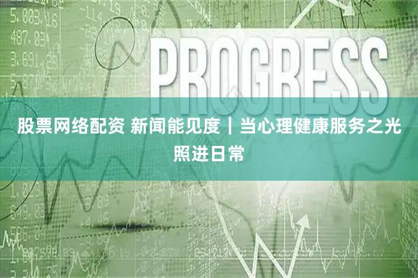 股票网络配资 新闻能见度｜当心理健康服务之光照进日常