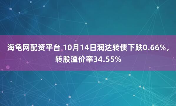 海龟网配资平台 10月14日润达转债下跌0.66%，转股溢价率34.55%