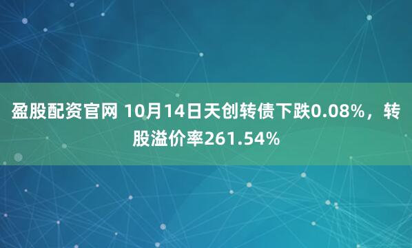 盈股配资官网 10月14日天创转债下跌0.08%，转股溢价率261.54%