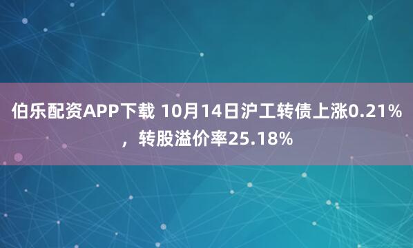 伯乐配资APP下载 10月14日沪工转债上涨0.21%，转股溢价率25.18%