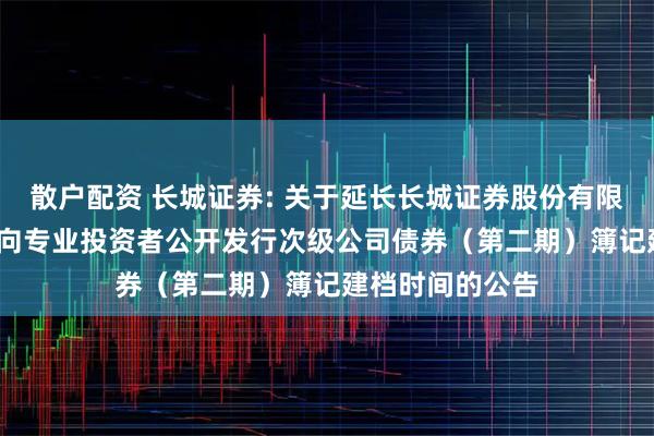 散户配资 长城证券: 关于延长长城证券股份有限公司2025年面向专业投资者公开发行次级公司债券（第二期）簿记建档时间的公告