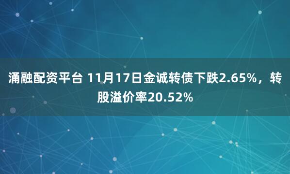 涌融配资平台 11月17日金诚转债下跌2.65%，转股溢价率20.52%