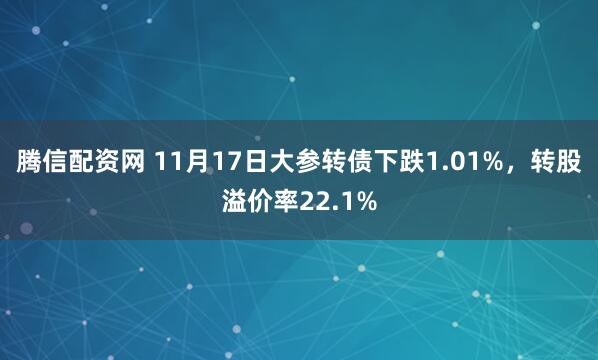 腾信配资网 11月17日大参转债下跌1.01%，转股溢价率22.1%