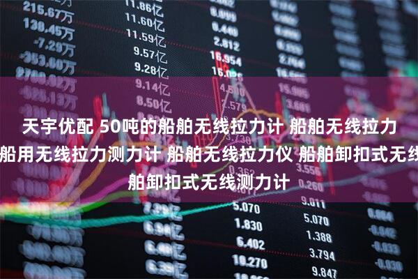 天宇优配 50吨的船舶无线拉力计 船舶无线拉力测试仪 船用无线拉力测力计 船舶无线拉力仪 船舶卸扣式无线测力计