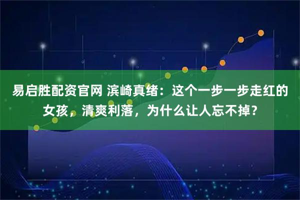 易启胜配资官网 滨崎真绪：这个一步一步走红的女孩，清爽利落，为什么让人忘不掉？