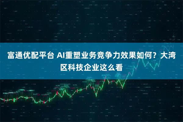 富通优配平台 AI重塑业务竞争力效果如何？大湾区科技企业这么看