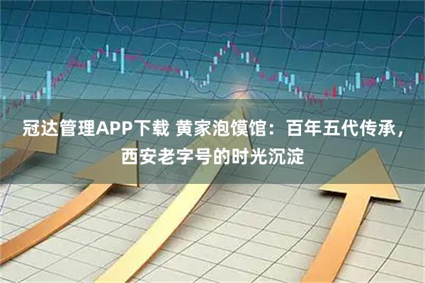 冠达管理APP下载 黄家泡馍馆：百年五代传承，西安老字号的时光沉淀