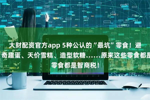 大财配资官方app 5种公认的“最坑”零食！避坑清单：奇趣蛋、天价雪糕、造型软糖……原来这些零食都是智商税！