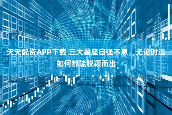天天配资APP下载 三大星座自强不息，无论时运如何都能脱颖而出