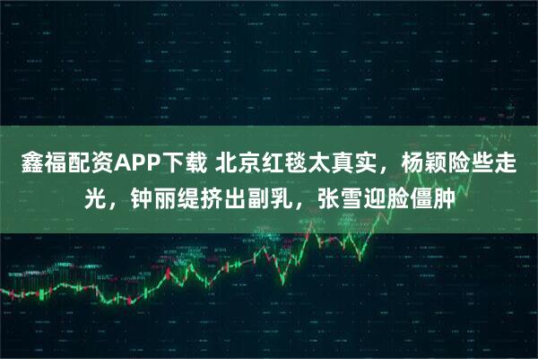 鑫福配资APP下载 北京红毯太真实，杨颖险些走光，钟丽缇挤出副乳，张雪迎脸僵肿