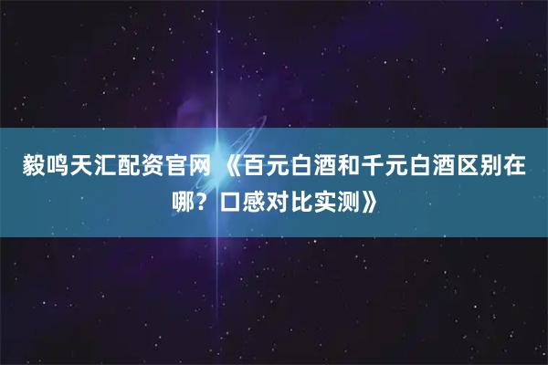 毅鸣天汇配资官网 《百元白酒和千元白酒区别在哪？口感对比实测》
