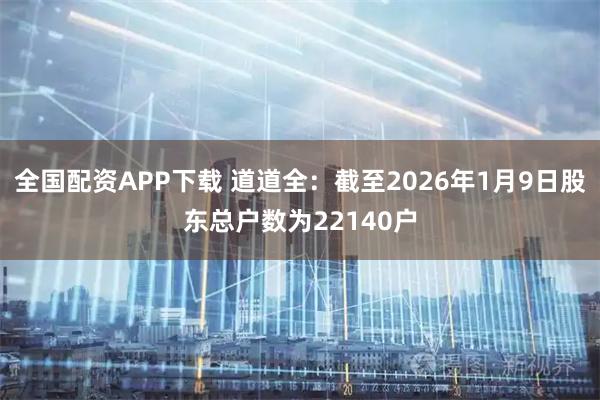 全国配资APP下载 道道全：截至2026年1月9日股东总户数为22140户