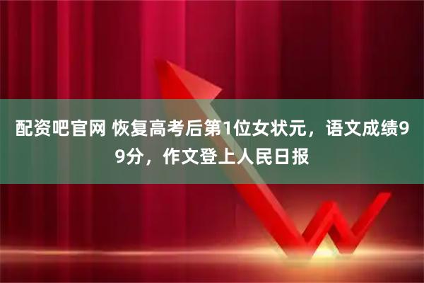 配资吧官网 恢复高考后第1位女状元，语文成绩99分，作文登上人民日报