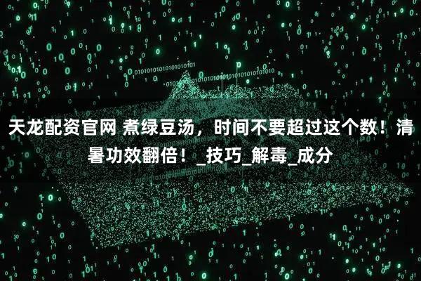 天龙配资官网 煮绿豆汤，时间不要超过这个数！清暑功效翻倍！_技巧_解毒_成分