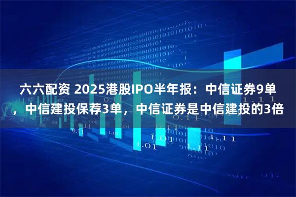 六六配资 2025港股IPO半年报：中信证券9单，中信建投保荐3单，中信证券是中信建投的3倍
