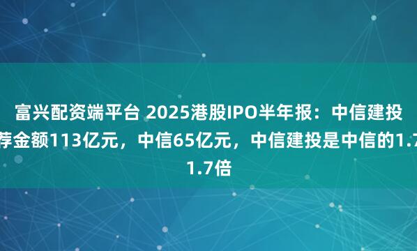 富兴配资端平台 2025港股IPO半年报：中信建投保荐金额113亿元，中信65亿元，中信建投是中信的1.7倍