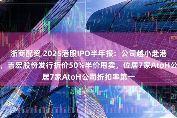 浙商配资 2025港股IPO半年报：公司越小赴港发行折扣越大，吉宏股份发行折价50%半价甩卖，位居7家AtoH公司折扣率第一