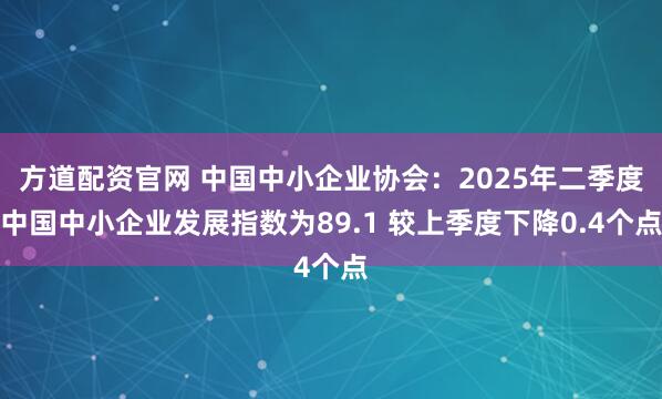 方道配资官网 中国中小企业协会：2025年二季度中国中小企业发展指数为89.1 较上季度下降0.4个点