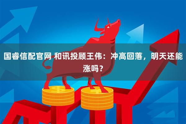 国睿信配官网 和讯投顾王伟：冲高回落，明天还能涨吗？