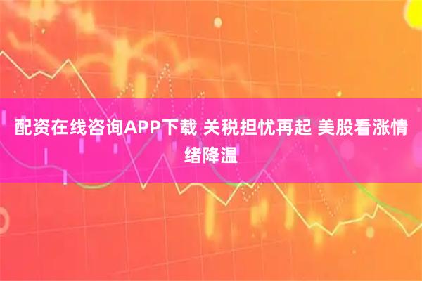 配资在线咨询APP下载 关税担忧再起 美股看涨情绪降温