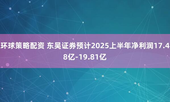 环球策略配资 东吴证券预计2025上半年净利润17.48亿-19.81亿