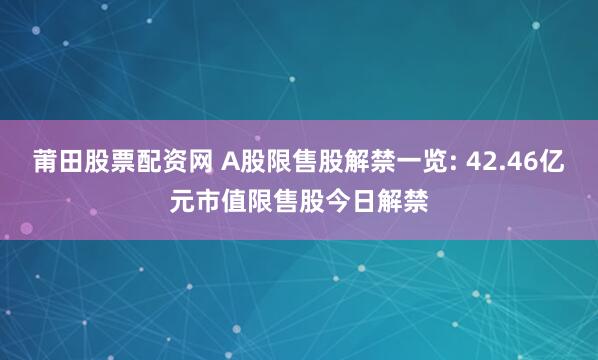 莆田股票配资网 A股限售股解禁一览: 42.46亿元市值限售股今日解禁