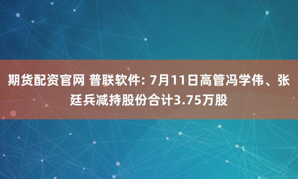 期货配资官网 普联软件: 7月11日高管冯学伟、张廷兵减持股份合计3.75万股