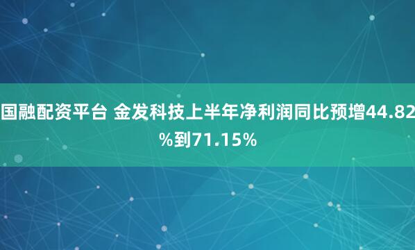 国融配资平台 金发科技上半年净利润同比预增44.82%到71.15%