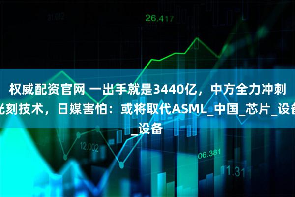 权威配资官网 一出手就是3440亿，中方全力冲刺光刻技术，日媒害怕：或将取代ASML_中国_芯片_设备