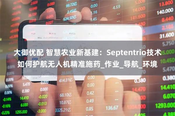 大御优配 智慧农业新基建：Septentrio技术如何护航无人机精准施药_作业_导航_环境