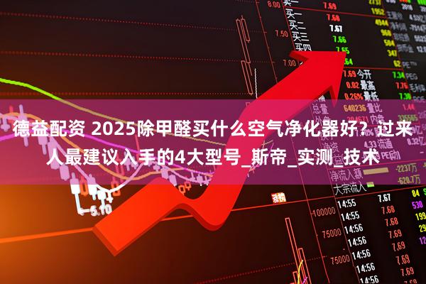 德益配资 2025除甲醛买什么空气净化器好？过来人最建议入手的4大型号_斯帝_实测_技术