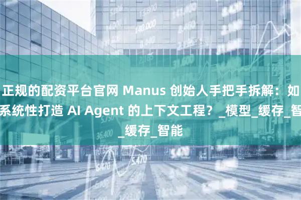 正规的配资平台官网 Manus 创始人手把手拆解：如何系统性打造 AI Agent 的上下文工程？_模型_缓存_智能
