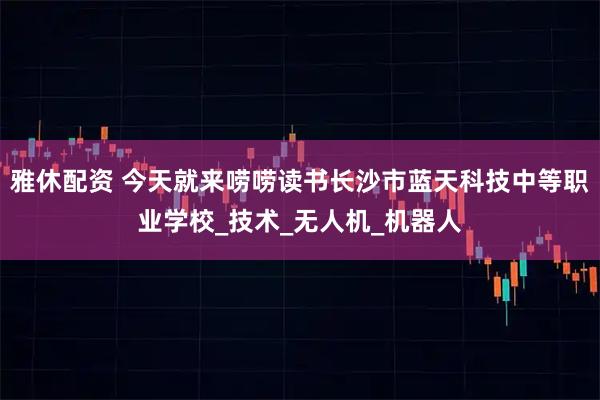 雅休配资 今天就来唠唠读书长沙市蓝天科技中等职业学校_技术_无人机_机器人