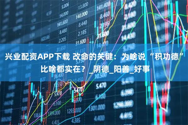 兴业配资APP下载 改命的关键：为啥说 “积功德” 比啥都实在？_阴德_阳善_好事