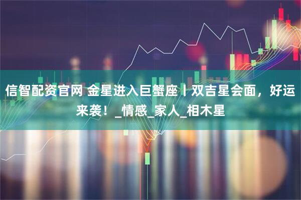 信智配资官网 金星进入巨蟹座丨双吉星会面，好运来袭！_情感_家人_相木星