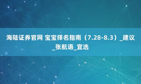 海陆证券官网 宝宝择名指南（7.28-8.3）_建议_张航语_宜选