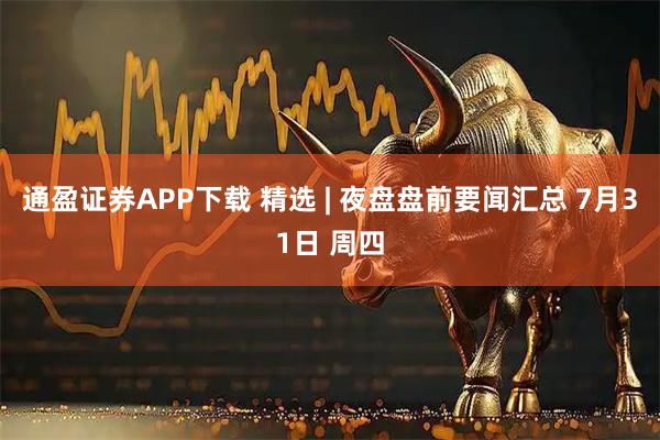 通盈证券APP下载 精选 | 夜盘盘前要闻汇总 7月31日 周四