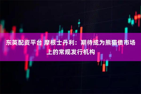 东英配资平台 摩根士丹利：期待成为熊猫债市场上的常规发行机构