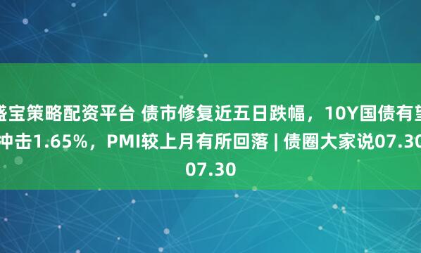 盛宝策略配资平台 债市修复近五日跌幅，10Y国债有望冲击1.65%，PMI较上月有所回落 | 债圈大家说07.30