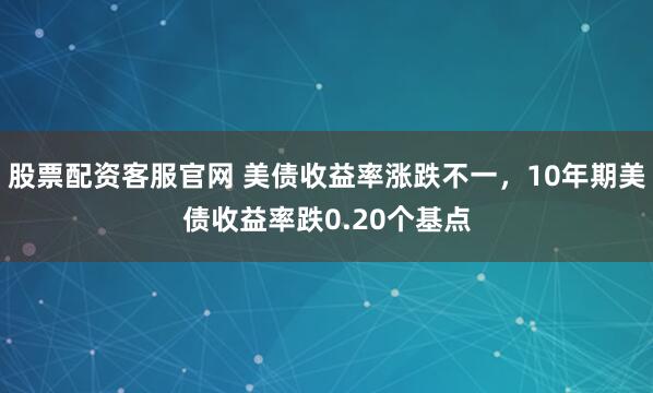 股票配资客服官网 美债收益率涨跌不一，10年期美债收益率跌0.20个基点