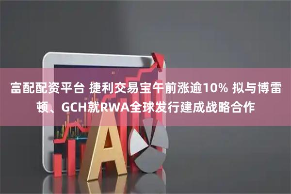 富配配资平台 捷利交易宝午前涨逾10% 拟与博雷顿、GCH就RWA全球发行建成战略合作